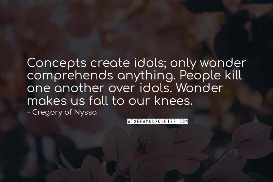 Gregory Of Nyssa Quotes: Concepts create idols; only wonder comprehends anything. People kill one another over idols. Wonder makes us fall to our knees.