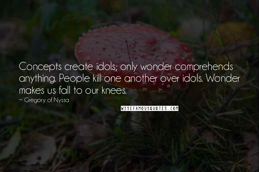 Gregory Of Nyssa Quotes: Concepts create idols; only wonder comprehends anything. People kill one another over idols. Wonder makes us fall to our knees.