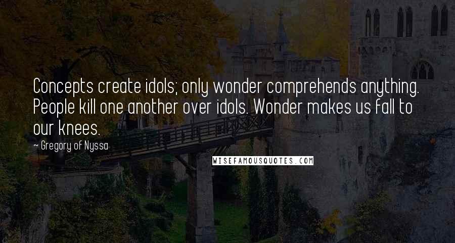 Gregory Of Nyssa Quotes: Concepts create idols; only wonder comprehends anything. People kill one another over idols. Wonder makes us fall to our knees.