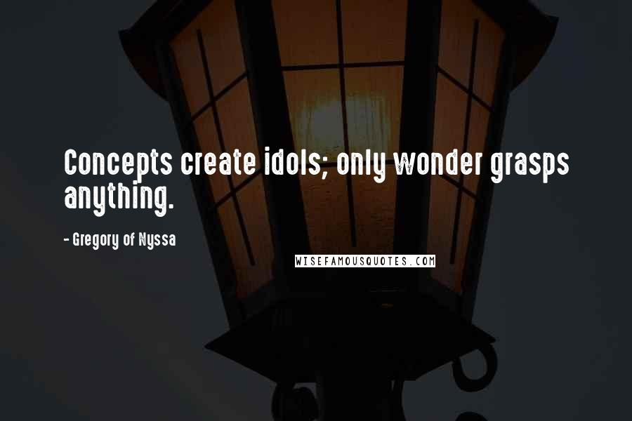 Gregory Of Nyssa Quotes: Concepts create idols; only wonder grasps anything.