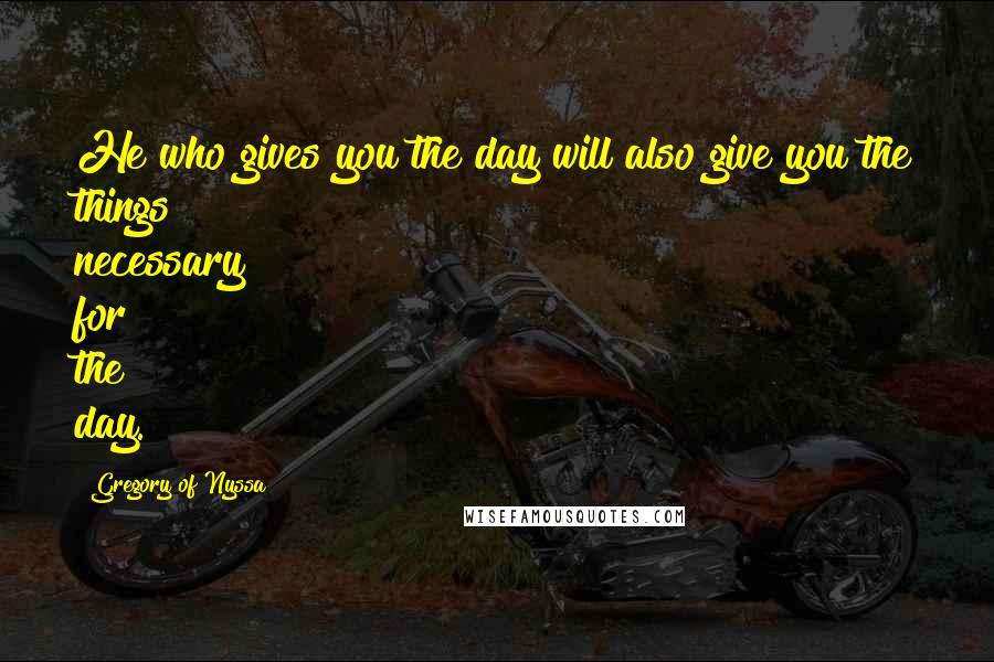 Gregory Of Nyssa Quotes: He who gives you the day will also give you the things necessary for the day.