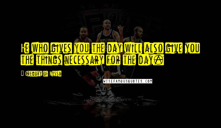 Gregory Of Nyssa Quotes: He who gives you the day will also give you the things necessary for the day.