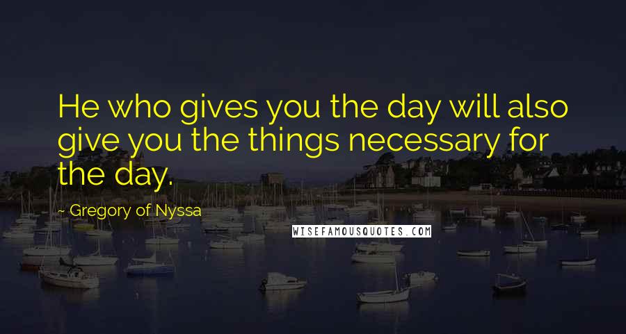 Gregory Of Nyssa Quotes: He who gives you the day will also give you the things necessary for the day.