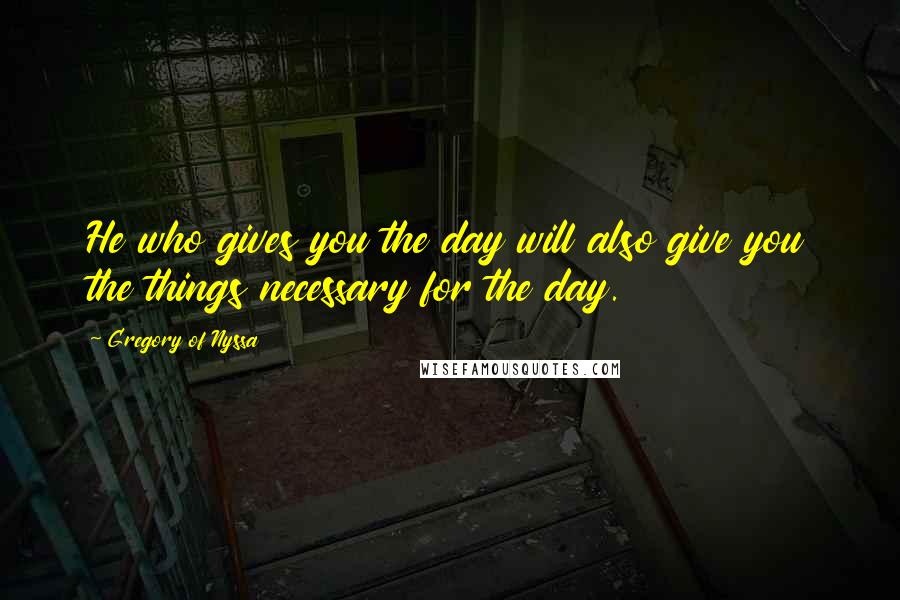 Gregory Of Nyssa Quotes: He who gives you the day will also give you the things necessary for the day.