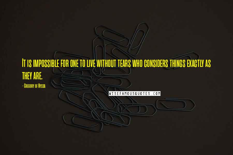 Gregory Of Nyssa Quotes: It is impossible for one to live without tears who considers things exactly as they are.