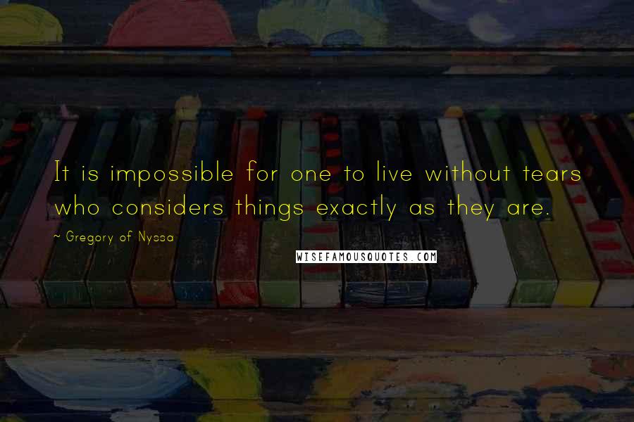 Gregory Of Nyssa Quotes: It is impossible for one to live without tears who considers things exactly as they are.