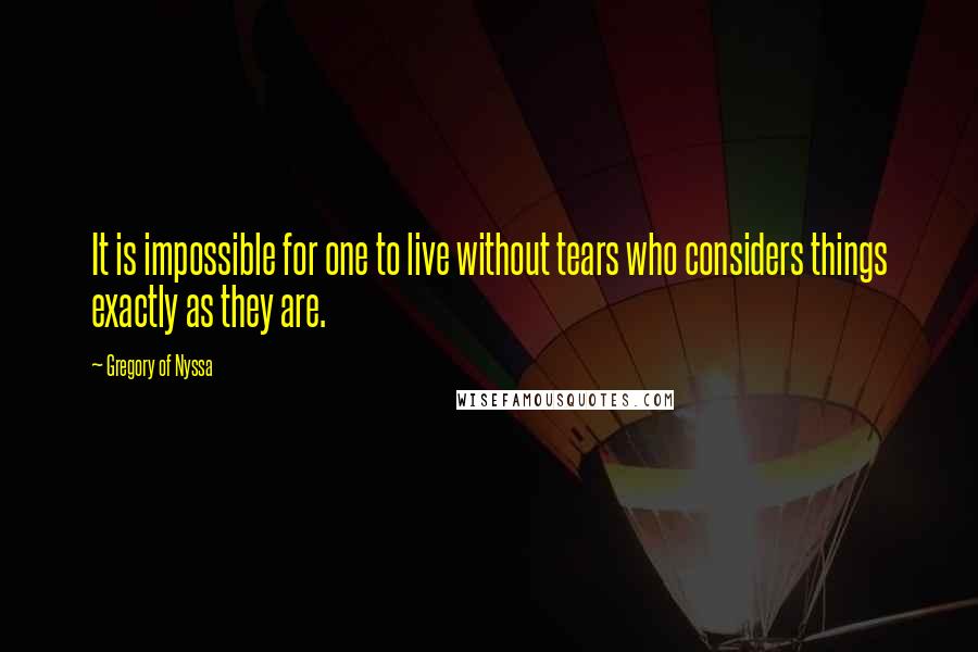 Gregory Of Nyssa Quotes: It is impossible for one to live without tears who considers things exactly as they are.