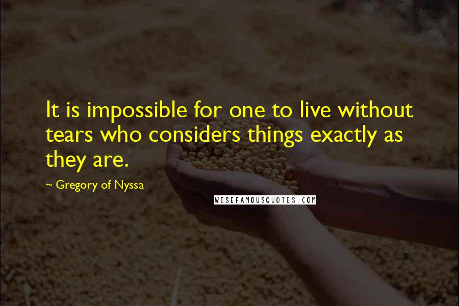 Gregory Of Nyssa Quotes: It is impossible for one to live without tears who considers things exactly as they are.