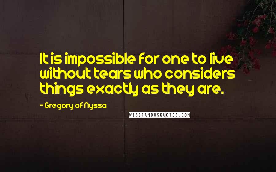 Gregory Of Nyssa Quotes: It is impossible for one to live without tears who considers things exactly as they are.