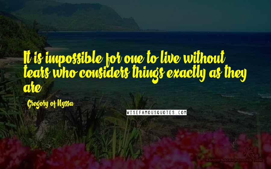 Gregory Of Nyssa Quotes: It is impossible for one to live without tears who considers things exactly as they are.