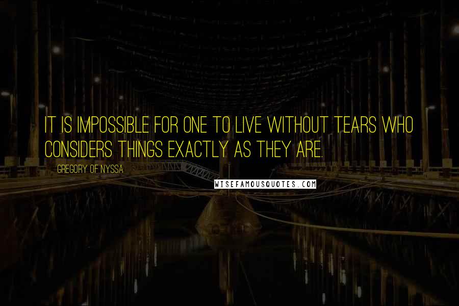 Gregory Of Nyssa Quotes: It is impossible for one to live without tears who considers things exactly as they are.