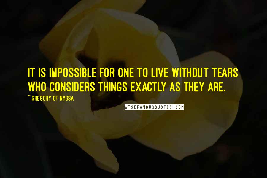 Gregory Of Nyssa Quotes: It is impossible for one to live without tears who considers things exactly as they are.