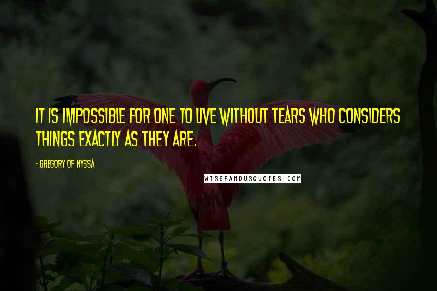 Gregory Of Nyssa Quotes: It is impossible for one to live without tears who considers things exactly as they are.