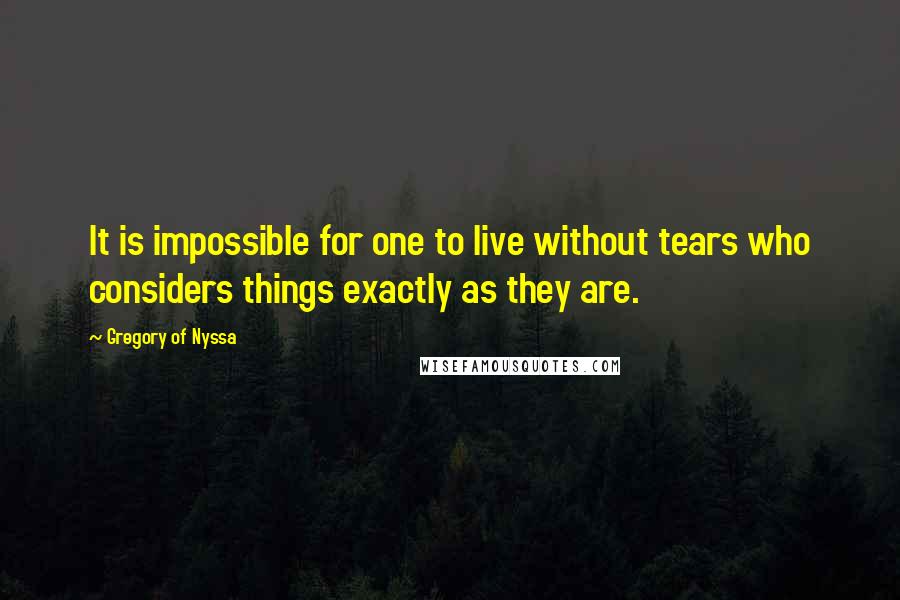 Gregory Of Nyssa Quotes: It is impossible for one to live without tears who considers things exactly as they are.