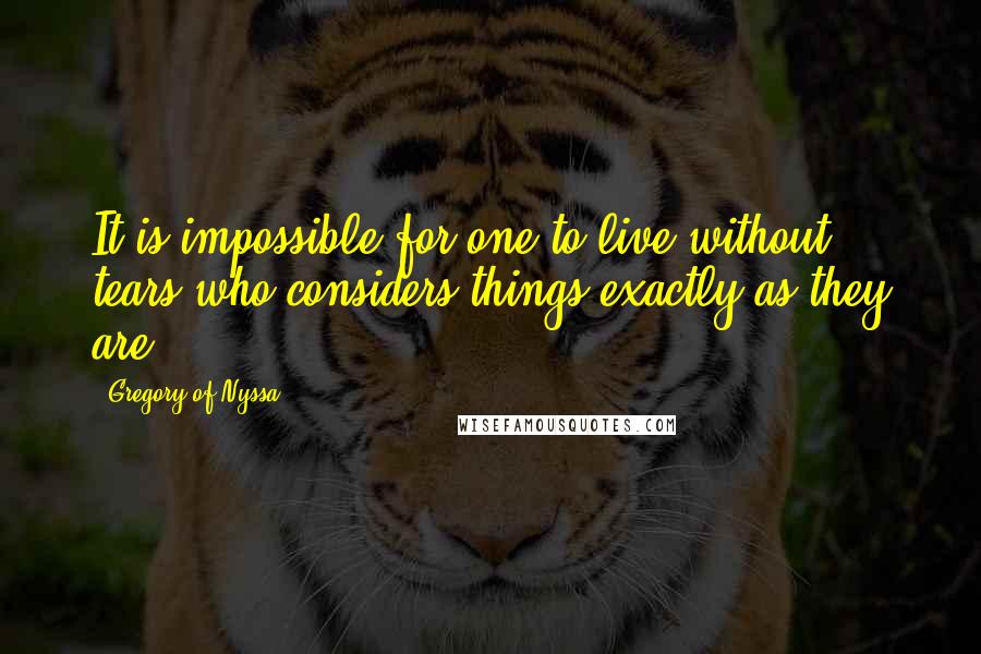 Gregory Of Nyssa Quotes: It is impossible for one to live without tears who considers things exactly as they are.