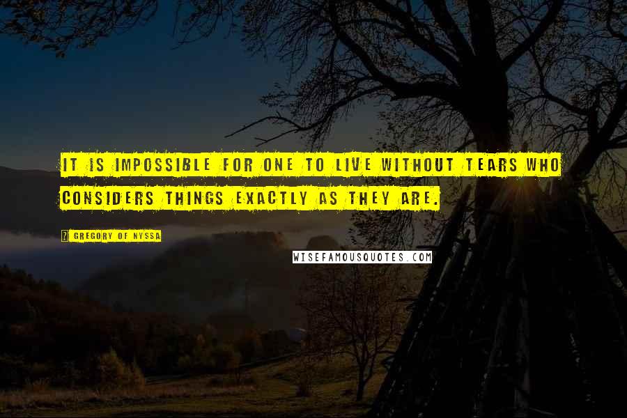 Gregory Of Nyssa Quotes: It is impossible for one to live without tears who considers things exactly as they are.