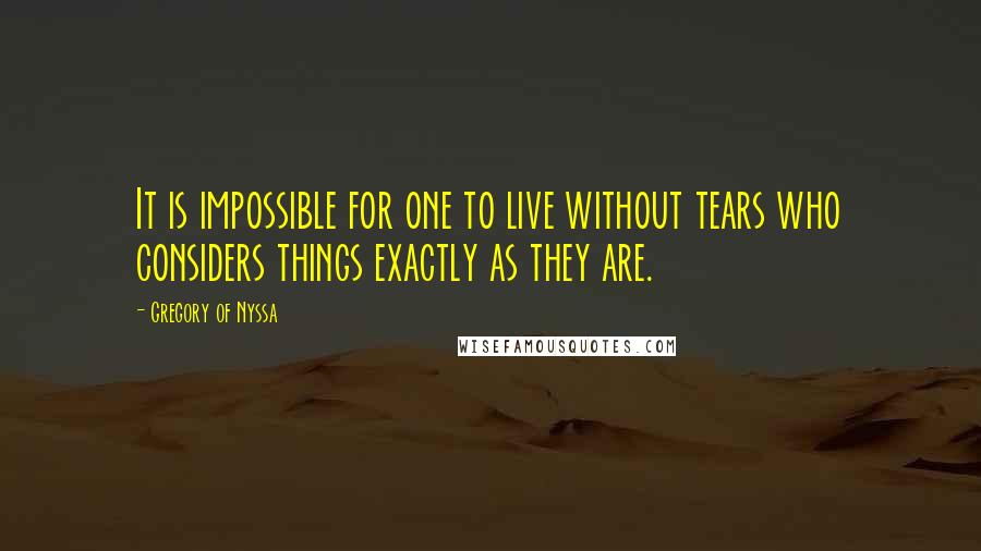 Gregory Of Nyssa Quotes: It is impossible for one to live without tears who considers things exactly as they are.