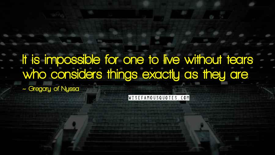 Gregory Of Nyssa Quotes: It is impossible for one to live without tears who considers things exactly as they are.