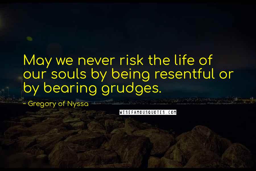 Gregory Of Nyssa Quotes: May we never risk the life of our souls by being resentful or by bearing grudges.