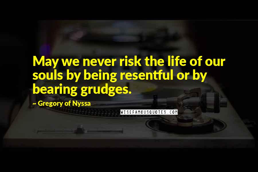 Gregory Of Nyssa Quotes: May we never risk the life of our souls by being resentful or by bearing grudges.