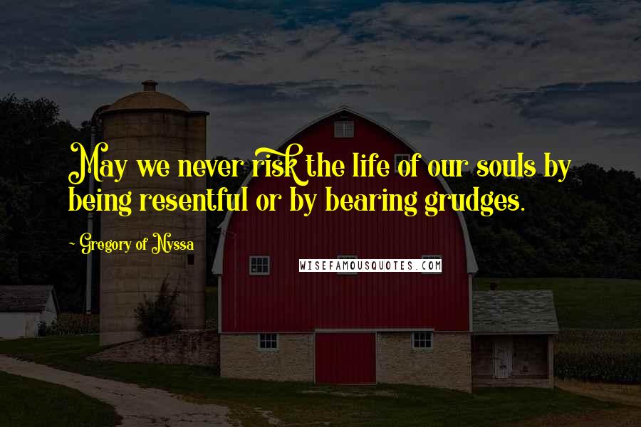 Gregory Of Nyssa Quotes: May we never risk the life of our souls by being resentful or by bearing grudges.