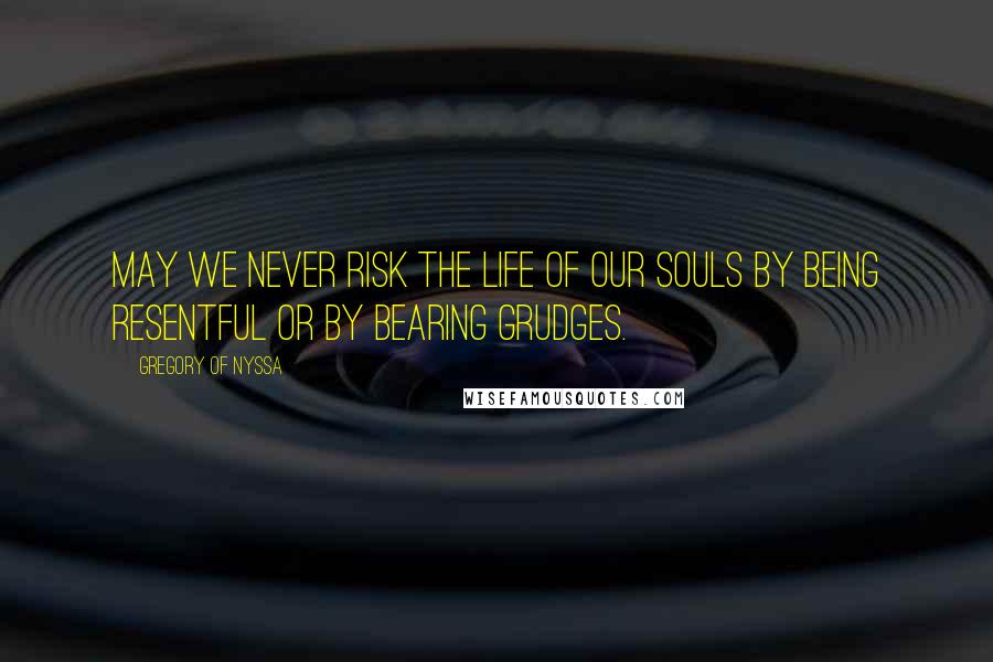 Gregory Of Nyssa Quotes: May we never risk the life of our souls by being resentful or by bearing grudges.