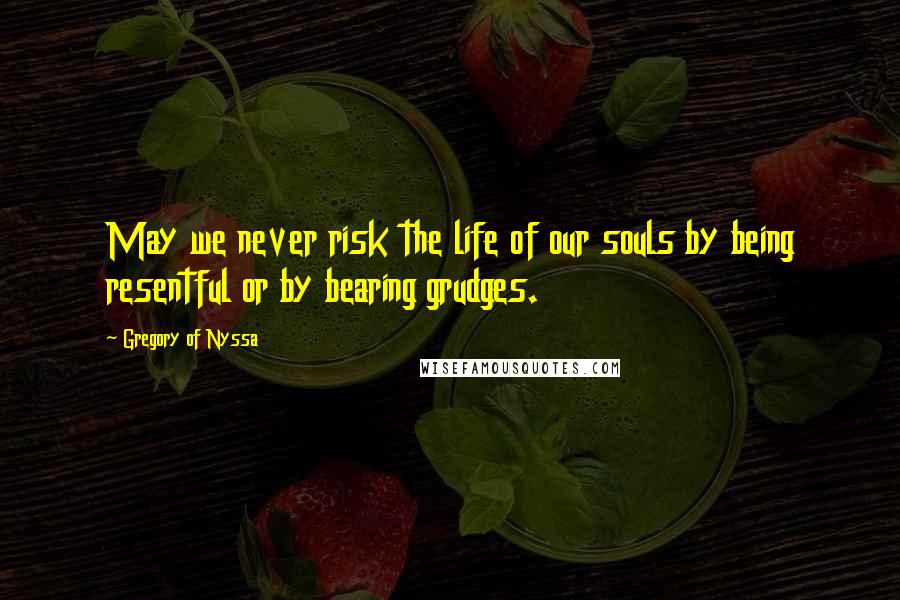 Gregory Of Nyssa Quotes: May we never risk the life of our souls by being resentful or by bearing grudges.