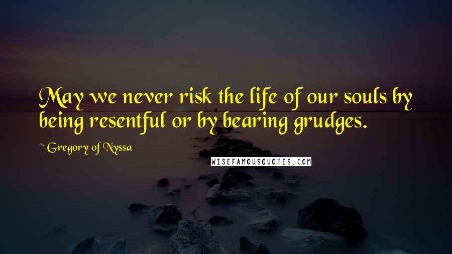 Gregory Of Nyssa Quotes: May we never risk the life of our souls by being resentful or by bearing grudges.