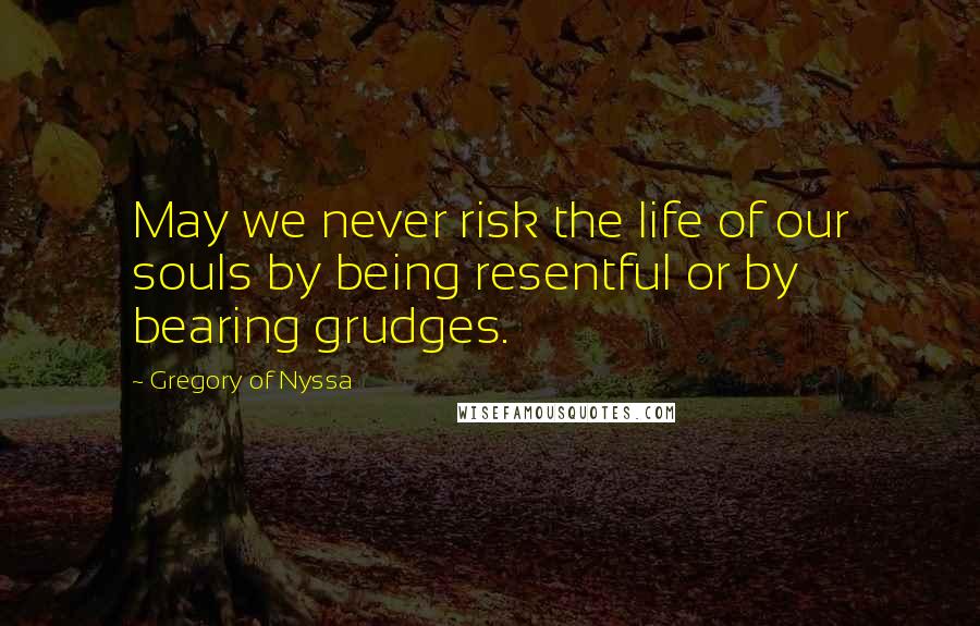 Gregory Of Nyssa Quotes: May we never risk the life of our souls by being resentful or by bearing grudges.