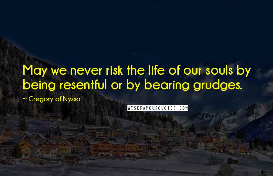 Gregory Of Nyssa Quotes: May we never risk the life of our souls by being resentful or by bearing grudges.