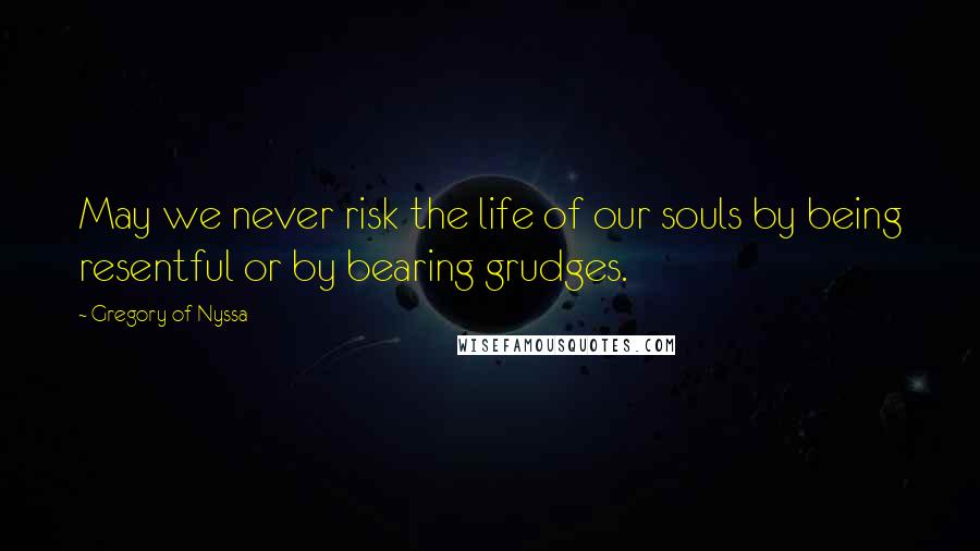 Gregory Of Nyssa Quotes: May we never risk the life of our souls by being resentful or by bearing grudges.