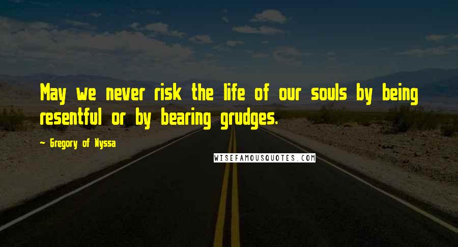 Gregory Of Nyssa Quotes: May we never risk the life of our souls by being resentful or by bearing grudges.