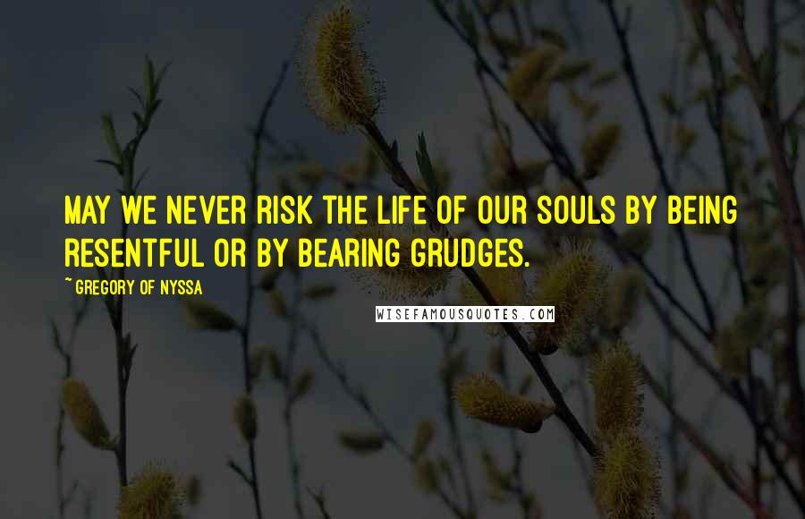 Gregory Of Nyssa Quotes: May we never risk the life of our souls by being resentful or by bearing grudges.