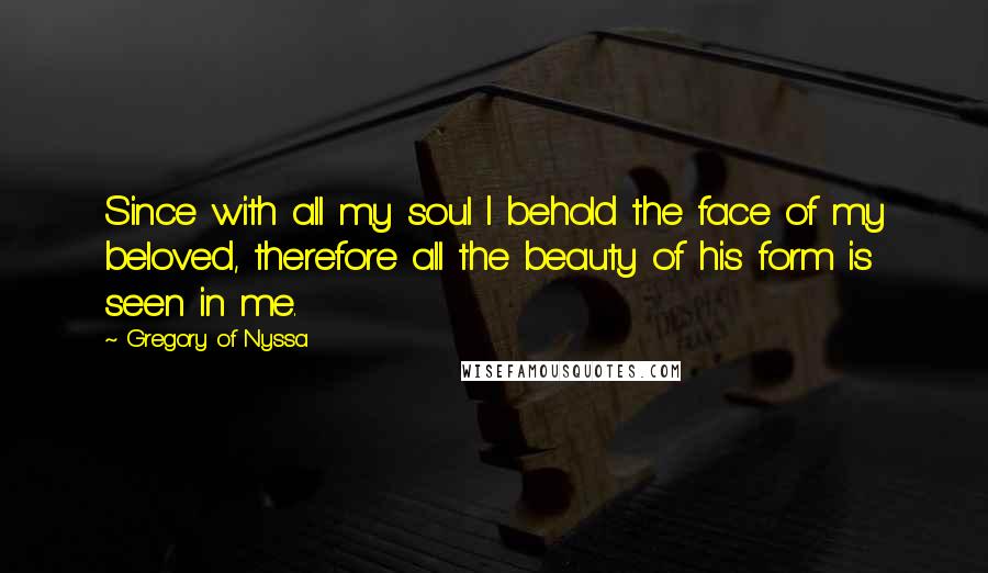 Gregory Of Nyssa Quotes: Since with all my soul I behold the face of my beloved, therefore all the beauty of his form is seen in me.