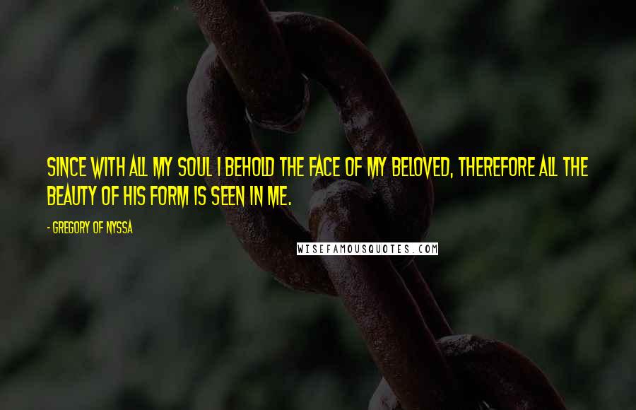 Gregory Of Nyssa Quotes: Since with all my soul I behold the face of my beloved, therefore all the beauty of his form is seen in me.