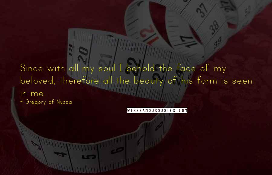 Gregory Of Nyssa Quotes: Since with all my soul I behold the face of my beloved, therefore all the beauty of his form is seen in me.