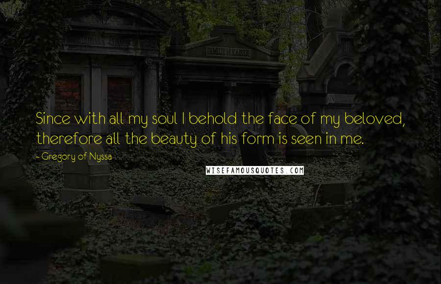 Gregory Of Nyssa Quotes: Since with all my soul I behold the face of my beloved, therefore all the beauty of his form is seen in me.