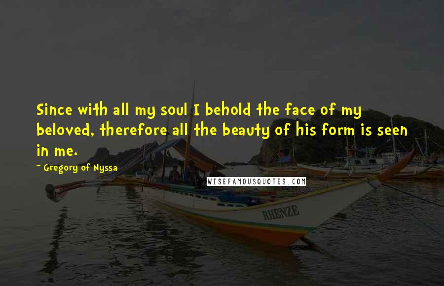 Gregory Of Nyssa Quotes: Since with all my soul I behold the face of my beloved, therefore all the beauty of his form is seen in me.