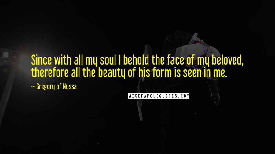 Gregory Of Nyssa Quotes: Since with all my soul I behold the face of my beloved, therefore all the beauty of his form is seen in me.