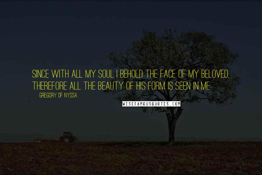 Gregory Of Nyssa Quotes: Since with all my soul I behold the face of my beloved, therefore all the beauty of his form is seen in me.