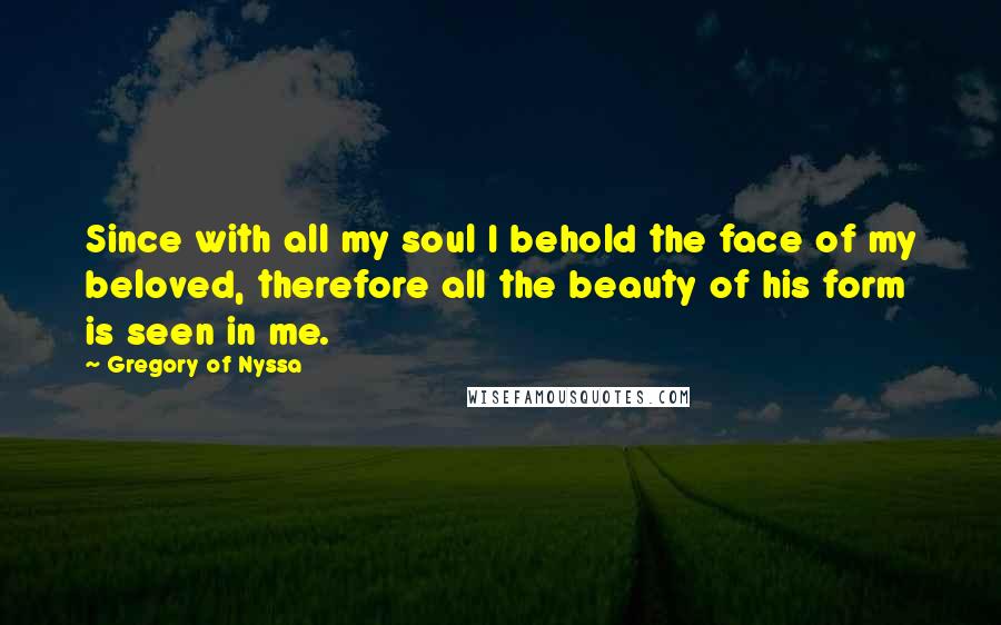 Gregory Of Nyssa Quotes: Since with all my soul I behold the face of my beloved, therefore all the beauty of his form is seen in me.