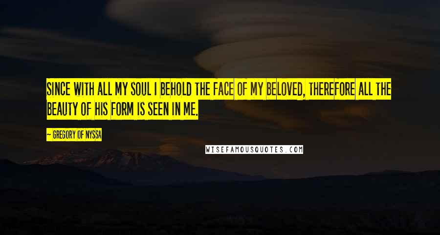 Gregory Of Nyssa Quotes: Since with all my soul I behold the face of my beloved, therefore all the beauty of his form is seen in me.