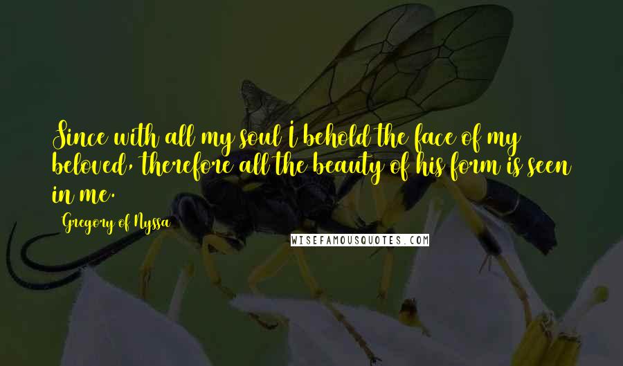 Gregory Of Nyssa Quotes: Since with all my soul I behold the face of my beloved, therefore all the beauty of his form is seen in me.