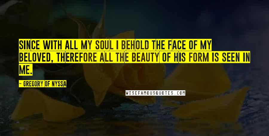 Gregory Of Nyssa Quotes: Since with all my soul I behold the face of my beloved, therefore all the beauty of his form is seen in me.