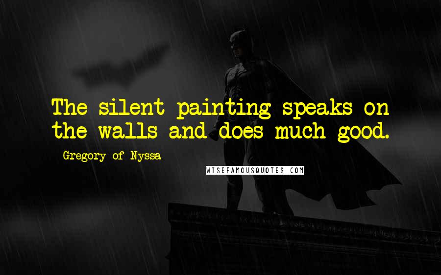 Gregory Of Nyssa Quotes: The silent painting speaks on the walls and does much good.