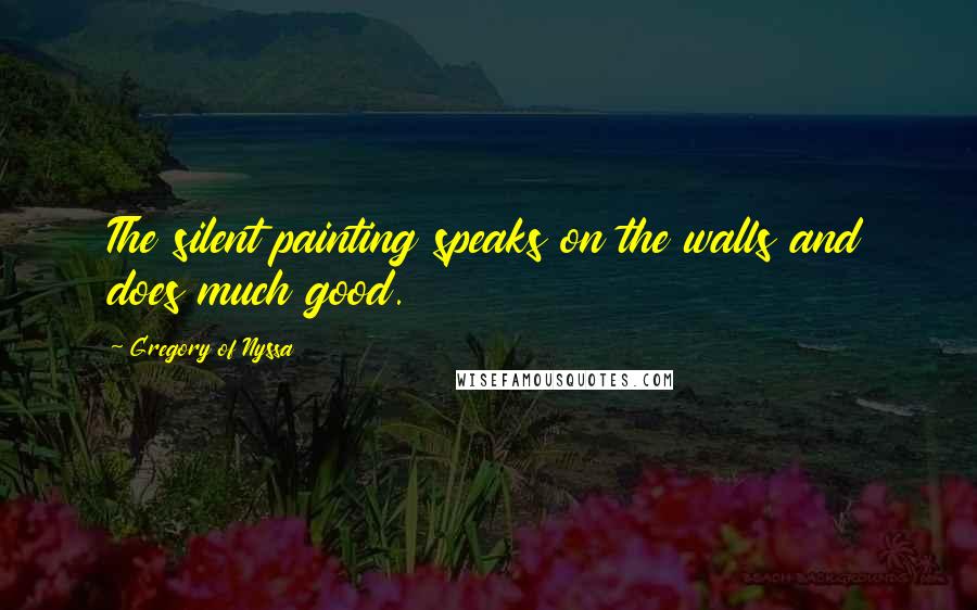 Gregory Of Nyssa Quotes: The silent painting speaks on the walls and does much good.