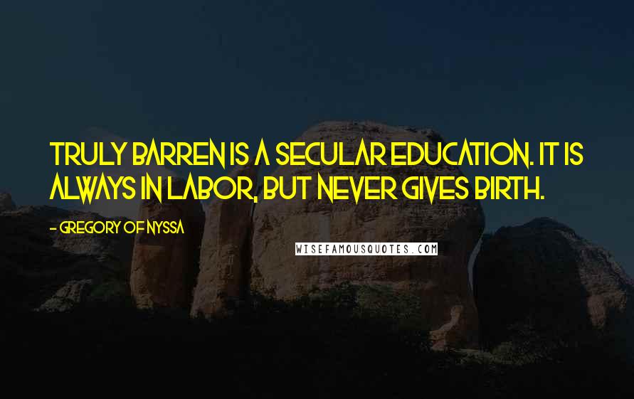 Gregory Of Nyssa Quotes: Truly barren is a secular education. It is always in labor, but never gives birth.