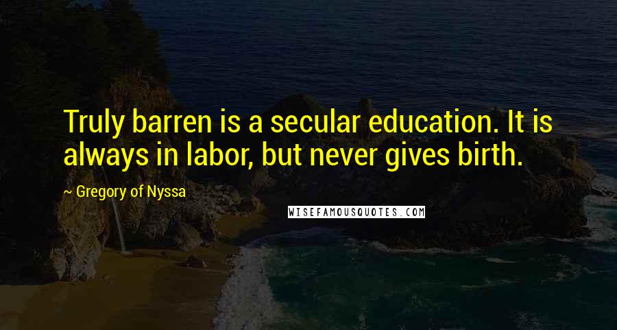 Gregory Of Nyssa Quotes: Truly barren is a secular education. It is always in labor, but never gives birth.