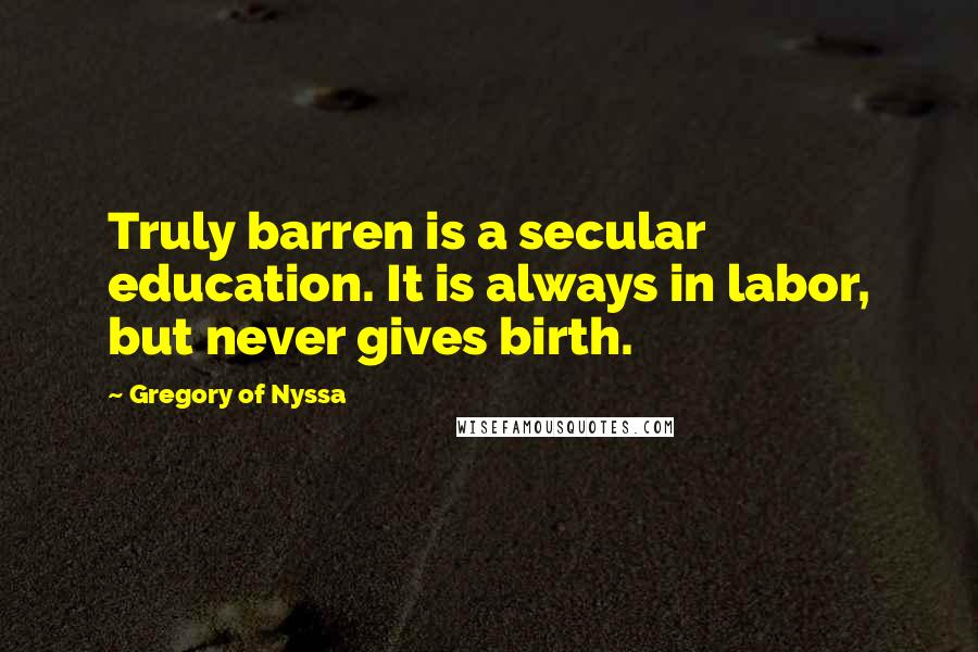 Gregory Of Nyssa Quotes: Truly barren is a secular education. It is always in labor, but never gives birth.