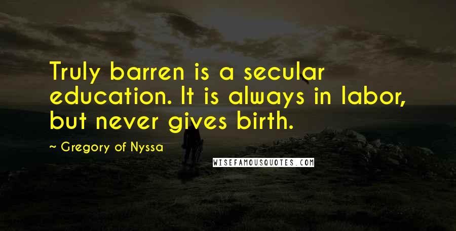 Gregory Of Nyssa Quotes: Truly barren is a secular education. It is always in labor, but never gives birth.